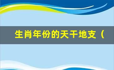 生肖年份的天干地支（天干地支生肖属相表）