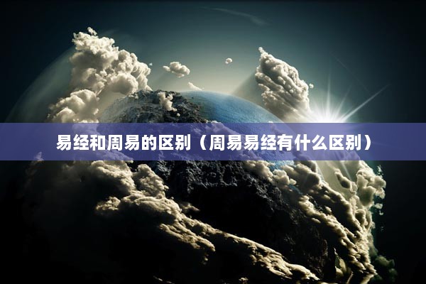 《易经》和《周易》有什么区别?易经和周易的区别