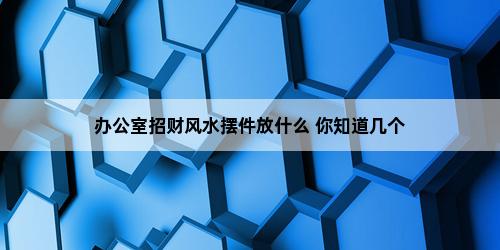 办公室里的风水装饰品，你能用什么来赚钱？